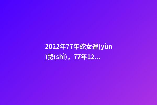 2022年77年蛇女運(yùn)勢(shì)，77年12月7日蛇女2022年運(yùn)勢(shì)？ 77年女蛇2022年運(yùn)勢(shì)如何，1977年屬蛇女2022年運(yùn)勢(shì)